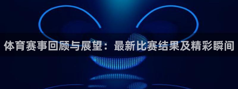 体育赛事回顾与展望：最新比赛结果及精彩瞬间