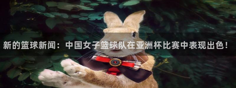 新的篮球新闻：中国女子篮球队在亚洲杯比赛中表现出色！